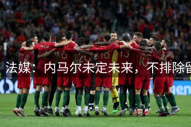 法媒：内马尔未定未来，不排除留桑托斯或退役